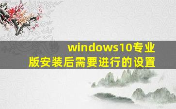 windows10专业版安装后需要进行的设置