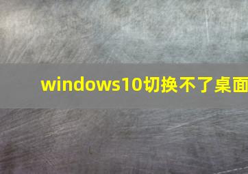 windows10切换不了桌面