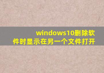 windows10删除软件时显示在另一个文件打开