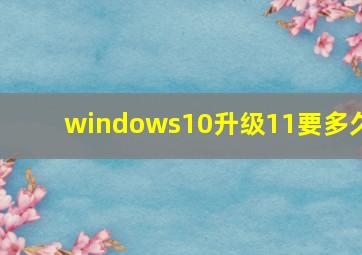 windows10升级11要多久