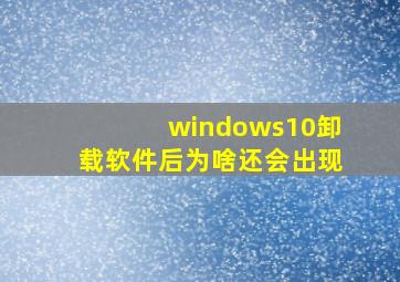 windows10卸载软件后为啥还会出现