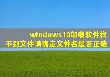 windows10卸载软件找不到文件请确定文件名是否正确