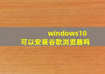 windows10可以安装谷歌浏览器吗