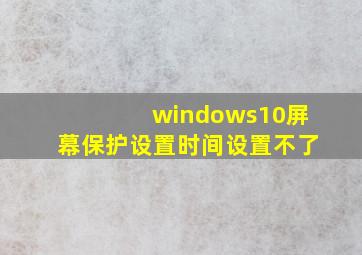 windows10屏幕保护设置时间设置不了