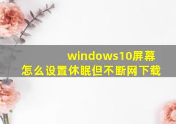 windows10屏幕怎么设置休眠但不断网下载