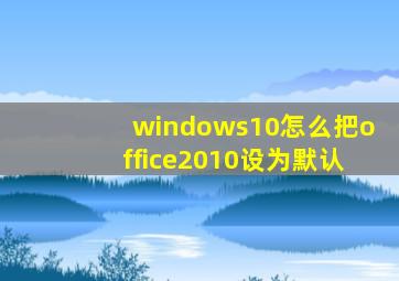 windows10怎么把office2010设为默认