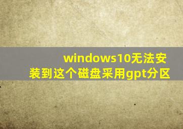 windows10无法安装到这个磁盘采用gpt分区