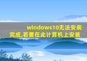 windows10无法安装完成,若要在此计算机上安装