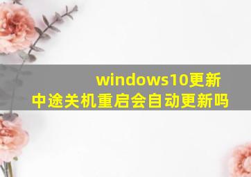 windows10更新中途关机重启会自动更新吗