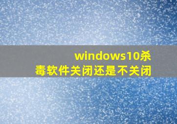 windows10杀毒软件关闭还是不关闭