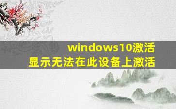 windows10激活显示无法在此设备上激活