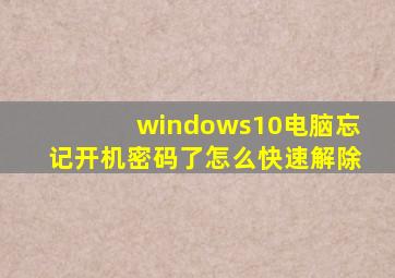 windows10电脑忘记开机密码了怎么快速解除