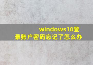 windows10登录账户密码忘记了怎么办