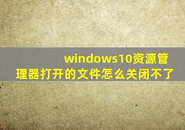 windows10资源管理器打开的文件怎么关闭不了