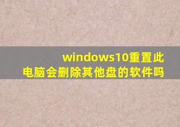 windows10重置此电脑会删除其他盘的软件吗