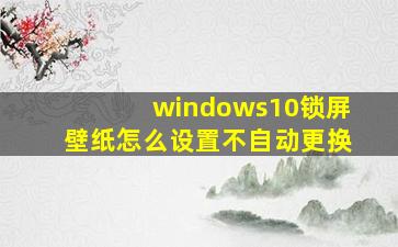 windows10锁屏壁纸怎么设置不自动更换