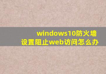 windows10防火墙设置阻止web访问怎么办