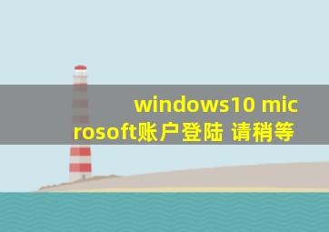 windows10 microsoft账户登陆 请稍等