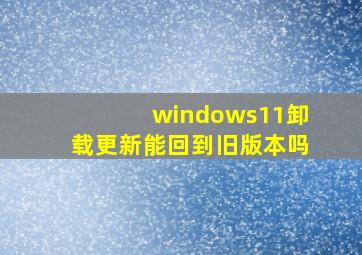 windows11卸载更新能回到旧版本吗