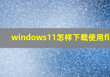 windows11怎样下载使用flash