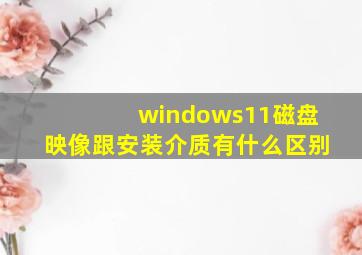 windows11磁盘映像跟安装介质有什么区别