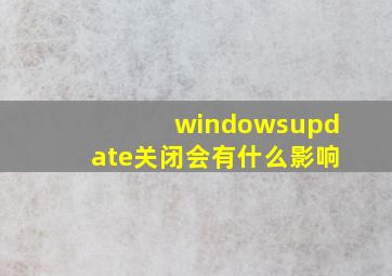 windowsupdate关闭会有什么影响