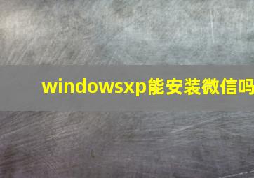 windowsxp能安装微信吗