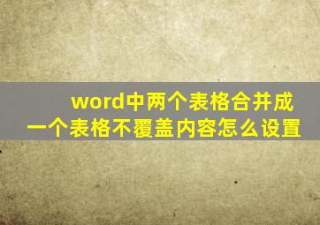 word中两个表格合并成一个表格不覆盖内容怎么设置