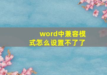 word中兼容模式怎么设置不了了