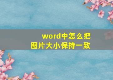 word中怎么把图片大小保持一致