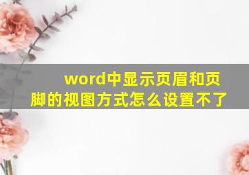 word中显示页眉和页脚的视图方式怎么设置不了