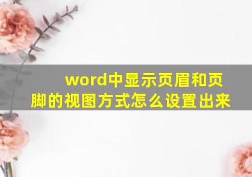 word中显示页眉和页脚的视图方式怎么设置出来