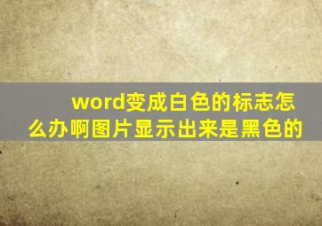 word变成白色的标志怎么办啊图片显示出来是黑色的