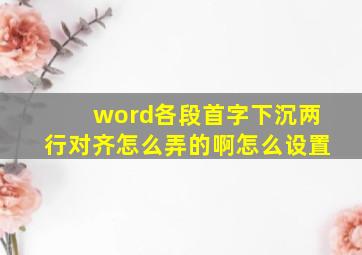 word各段首字下沉两行对齐怎么弄的啊怎么设置