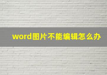 word图片不能编辑怎么办