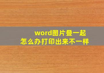 word图片叠一起怎么办打印出来不一样