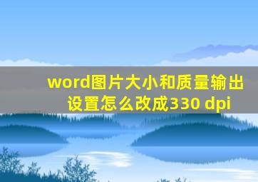 word图片大小和质量输出设置怎么改成330 dpi