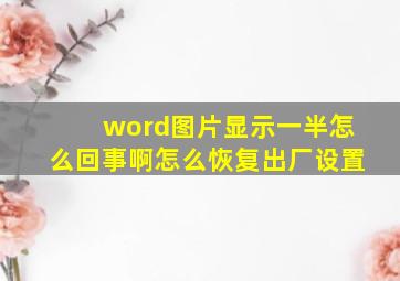 word图片显示一半怎么回事啊怎么恢复出厂设置