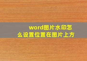 word图片水印怎么设置位置在图片上方