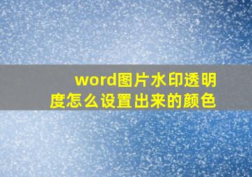 word图片水印透明度怎么设置出来的颜色