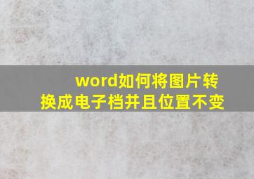 word如何将图片转换成电子档并且位置不变