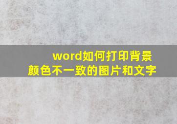 word如何打印背景颜色不一致的图片和文字