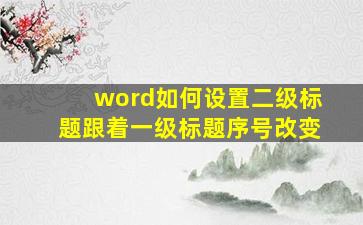 word如何设置二级标题跟着一级标题序号改变