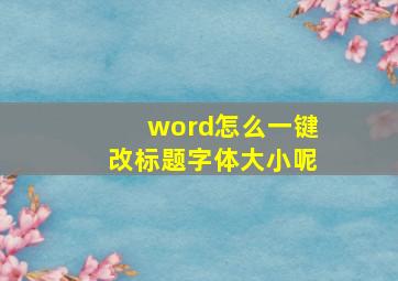 word怎么一键改标题字体大小呢