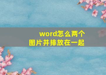 word怎么两个图片并排放在一起