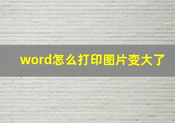 word怎么打印图片变大了