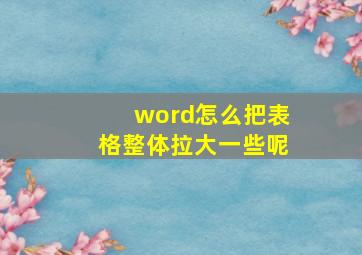 word怎么把表格整体拉大一些呢