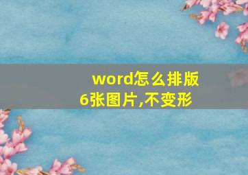 word怎么排版6张图片,不变形