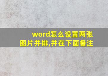 word怎么设置两张图片并排,并在下面备注