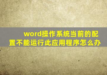 word操作系统当前的配置不能运行此应用程序怎么办